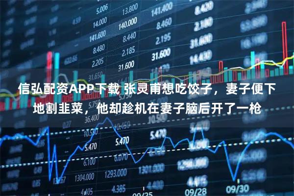 信弘配资APP下载 张灵甫想吃饺子，妻子便下地割韭菜，他却趁机在妻子脑后开了一枪