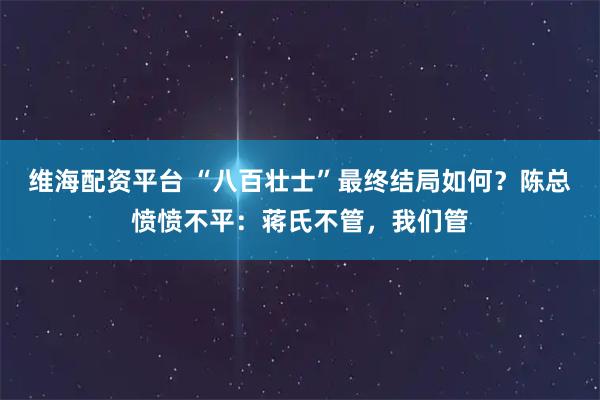 维海配资平台 “八百壮士”最终结局如何？陈总愤愤不平：蒋氏不管，我们管