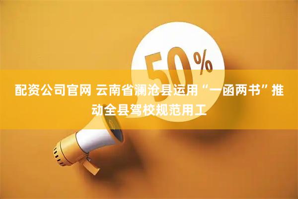 配资公司官网 云南省澜沧县运用“一函两书”推动全县驾校规范用工