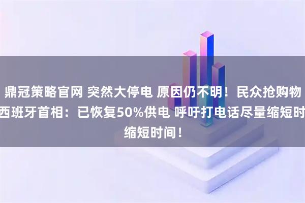 鼎冠策略官网 突然大停电 原因仍不明！民众抢购物资 西班牙首相：已恢复50%供电 呼吁打电话尽量缩短时间！