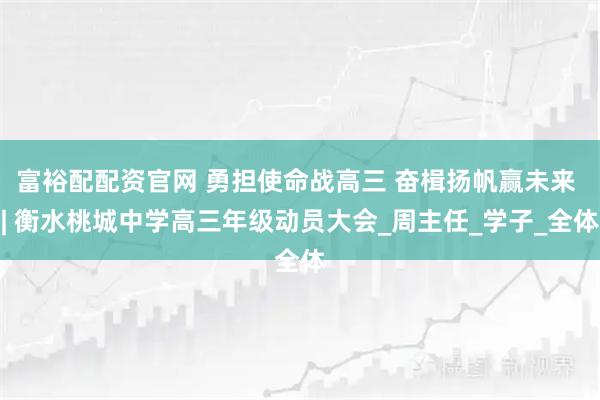 富裕配配资官网 勇担使命战高三 奋楫扬帆赢未来 | 衡水桃城中学高三年级动员大会_周主任_学子_全体