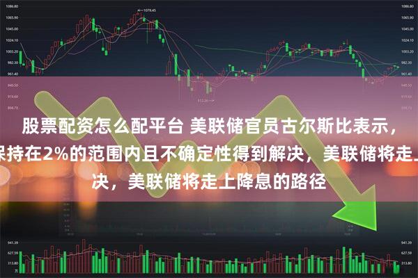 股票配资怎么配平台 美联储官员古尔斯比表示，如果通胀率保持在2%的范围内且不确定性得到解决，美联储将走上降息的路径