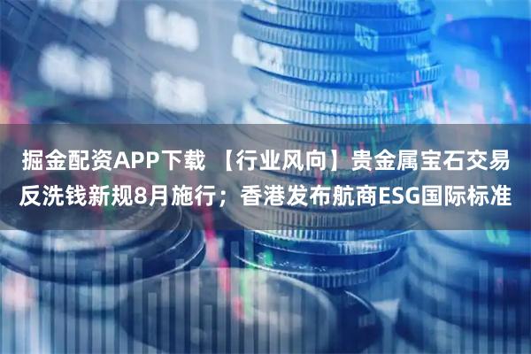 掘金配资APP下载 【行业风向】贵金属宝石交易反洗钱新规8月施行；香港发布航商ESG国际标准