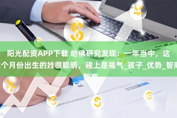 阳光配资APP下载 哈佛研究发现：一年当中，这2个月份出生的娃很聪明，碰上是福气_孩子_优势_智商