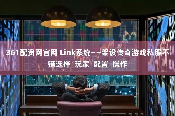 361配资网官网 Link系统——架设传奇游戏私服不错选择_玩家_配置_操作