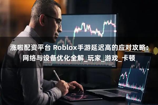 涨啦配资平台 Roblox手游延迟高的应对攻略：网络与设备优化全解_玩家_游戏_卡顿