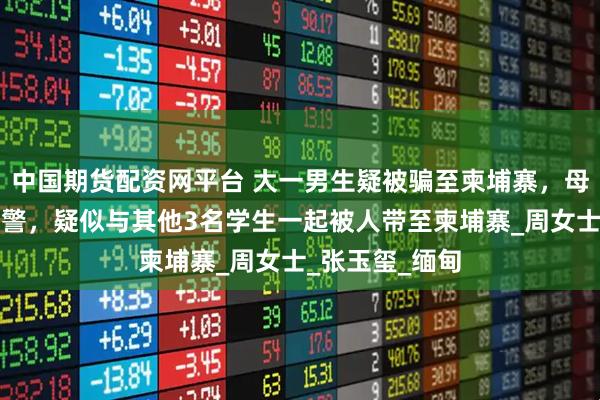 中国期货配资网平台 大一男生疑被骗至柬埔寨，母亲发声：已报警，疑似与其他3名学生一起被人带至柬埔寨_周女士_张玉玺_缅甸