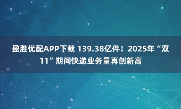 盈胜优配APP下载 139.38亿件！2025年“双11”期间快递业务量再创新高