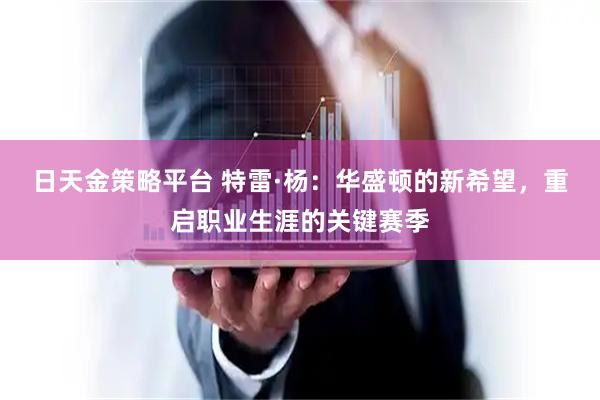 日天金策略平台 特雷·杨：华盛顿的新希望，重启职业生涯的关键赛季