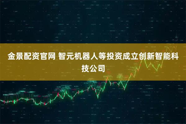 金景配资官网 智元机器人等投资成立创新智能科技公司