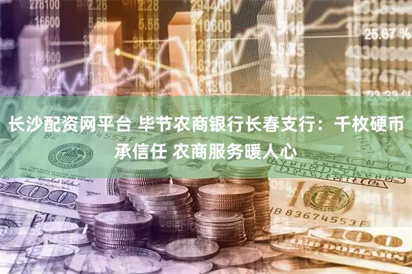 长沙配资网平台 毕节农商银行长春支行：千枚硬币承信任 农商服务暖人心